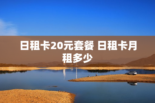 日租卡20元套餐 日租卡月租多少