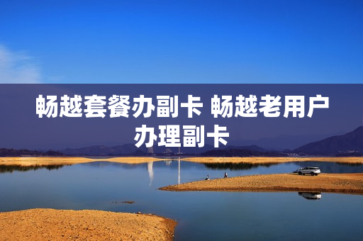 畅越套餐办副卡 畅越老用户办理副卡