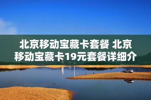 北京移动宝藏卡套餐 北京移动宝藏卡19元套餐详细介绍