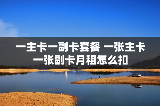 一主卡一副卡套餐 一张主卡一张副卡月租怎么扣