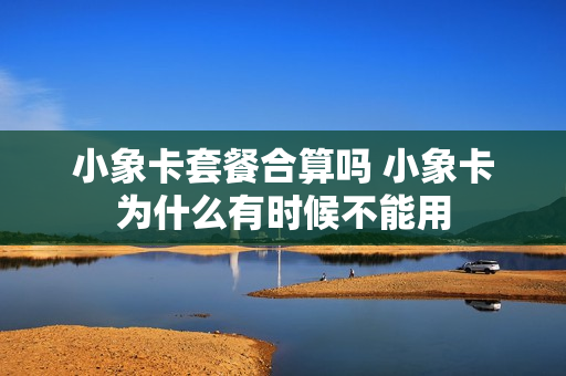 小象卡套餐合算吗 小象卡为什么有时候不能用