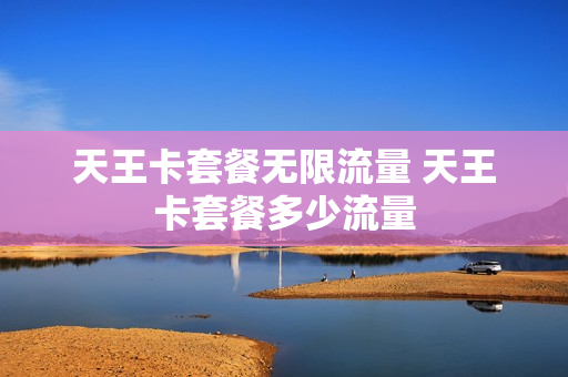 天王卡套餐无限流量 天王卡套餐多少流量