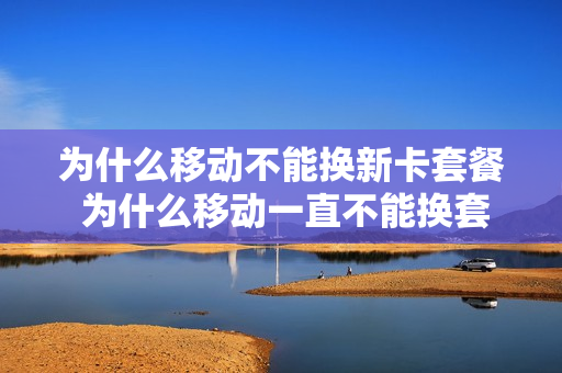 为什么移动不能换新卡套餐 为什么移动一直不能换套餐