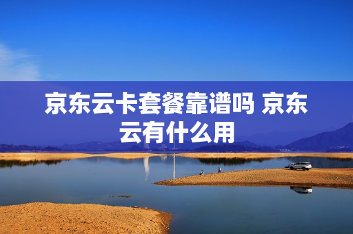 京东云卡套餐靠谱吗 京东云有什么用