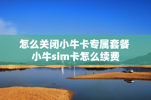 怎么关闭小牛卡专属套餐 小牛sim卡怎么续费
