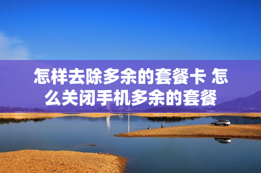 怎样去除多余的套餐卡 怎么关闭手机多余的套餐