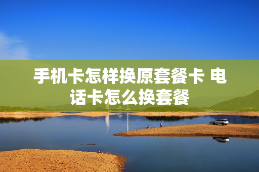 手机卡怎样换原套餐卡 电话卡怎么换套餐