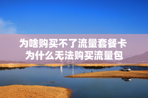 为啥购买不了流量套餐卡 为什么无法购买流量包