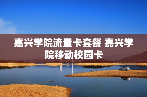 嘉兴学院流量卡套餐 嘉兴学院移动校园卡