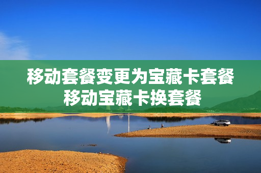 移动套餐变更为宝藏卡套餐 移动宝藏卡换套餐