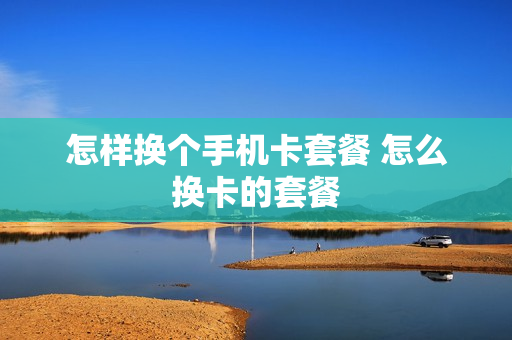 怎样换个手机卡套餐 怎么换卡的套餐