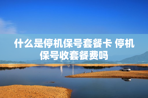 什么是停机保号套餐卡 停机保号收套餐费吗