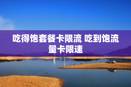 吃得饱套餐卡限流 吃到饱流量卡限速