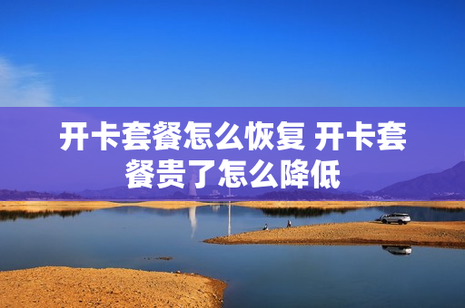 开卡套餐怎么恢复 开卡套餐贵了怎么降低