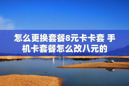 怎么更换套餐8元卡卡套 手机卡套餐怎么改八元的