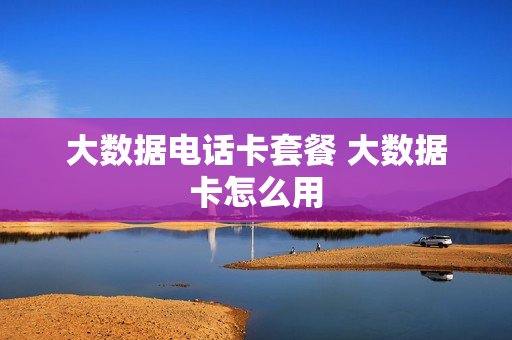 大数据电话卡套餐 大数据卡怎么用