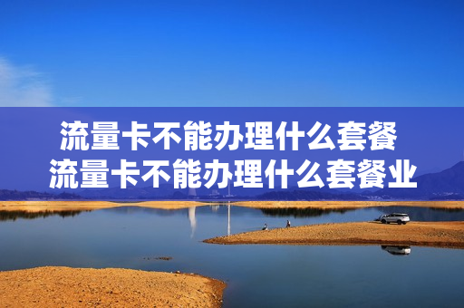 流量卡不能办理什么套餐 流量卡不能办理什么套餐业务
