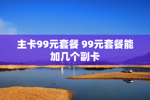 主卡99元套餐 99元套餐能加几个副卡