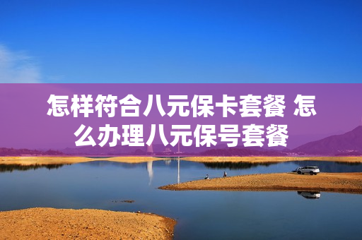 怎样符合八元保卡套餐 怎么办理八元保号套餐