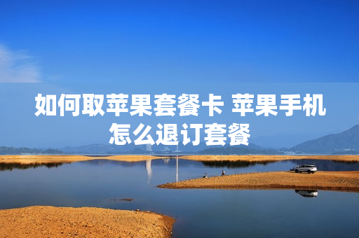 如何取苹果套餐卡 苹果手机怎么退订套餐
