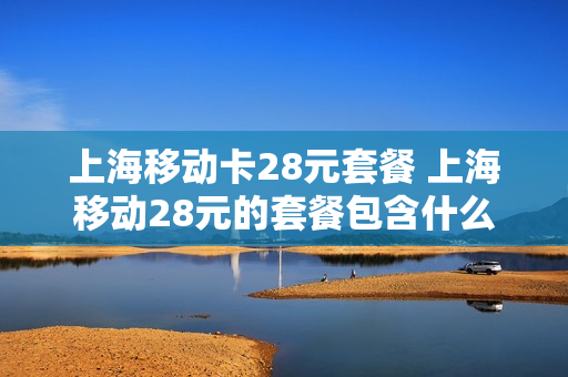 上海移动卡28元套餐 上海移动28元的套餐包含什么内容