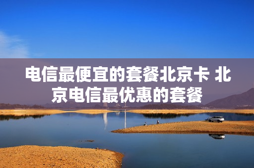 电信最便宜的套餐北京卡 北京电信最优惠的套餐