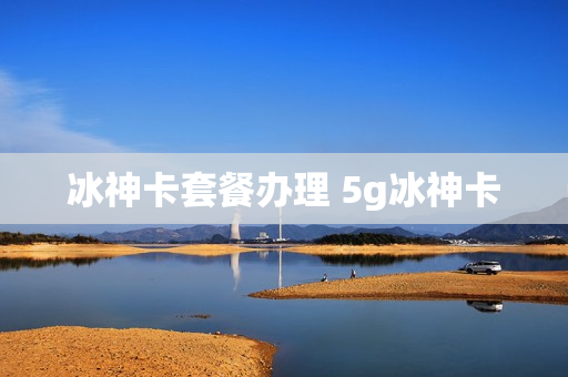 冰神卡套餐办理 5g冰神卡