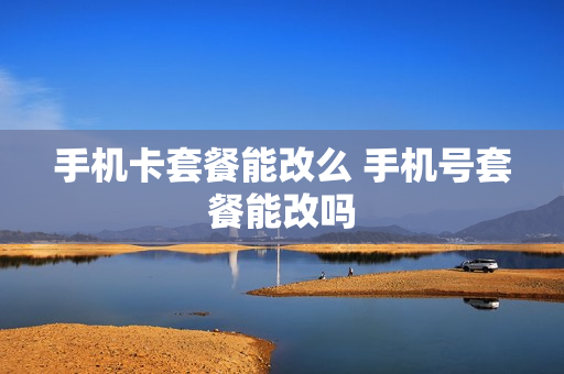 手机卡套餐能改么 手机号套餐能改吗