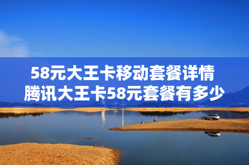 58元大王卡移动套餐详情 腾讯大王卡58元套餐有多少流量