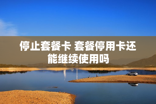 停止套餐卡 套餐停用卡还能继续使用吗