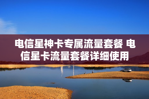 电信星神卡专属流量套餐 电信星卡流量套餐详细使用