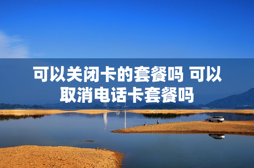 可以关闭卡的套餐吗 可以取消电话卡套餐吗