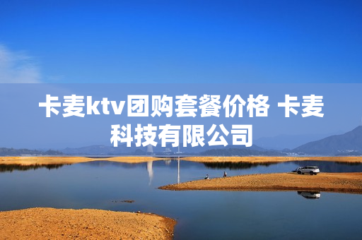 卡麦ktv团购套餐价格 卡麦科技有限公司