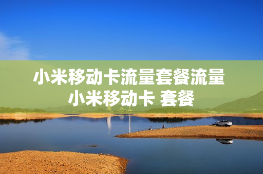 小米移动卡流量套餐流量 小米移动卡 套餐