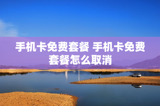 手机卡免费套餐 手机卡免费套餐怎么取消