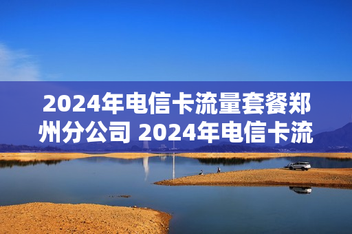 2024年电信卡流量套餐郑州分公司 2024年电信卡流量套餐郑州分公司可以办吗