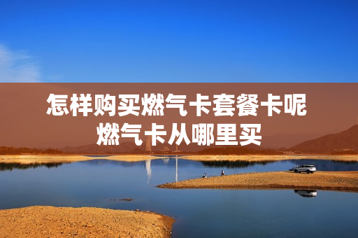 怎样购买燃气卡套餐卡呢 燃气卡从哪里买