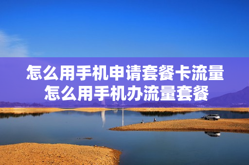 怎么用手机申请套餐卡流量 怎么用手机办流量套餐
