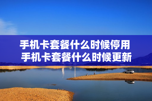 手机卡套餐什么时候停用 手机卡套餐什么时候更新