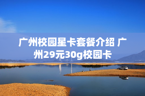 广州校园星卡套餐介绍 广州29元30g校园卡