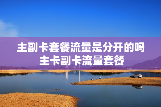 主副卡套餐流量是分开的吗 主卡副卡流量套餐