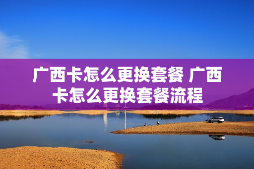 广西卡怎么更换套餐 广西卡怎么更换套餐流程