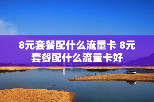 8元套餐配什么流量卡 8元套餐配什么流量卡好