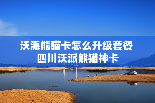 沃派熊猫卡怎么升级套餐 四川沃派熊猫神卡