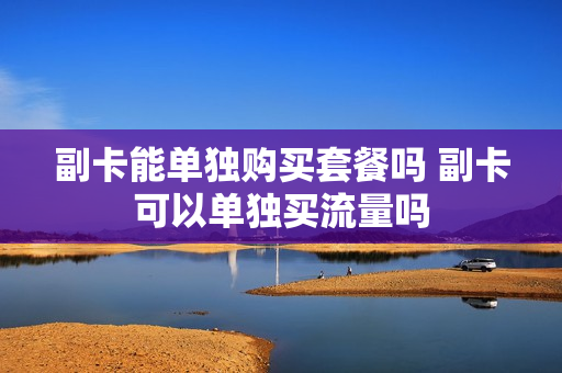 副卡能单独购买套餐吗 副卡可以单独买流量吗