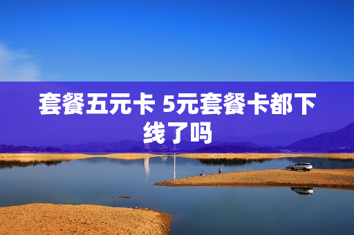 套餐五元卡 5元套餐卡都下线了吗