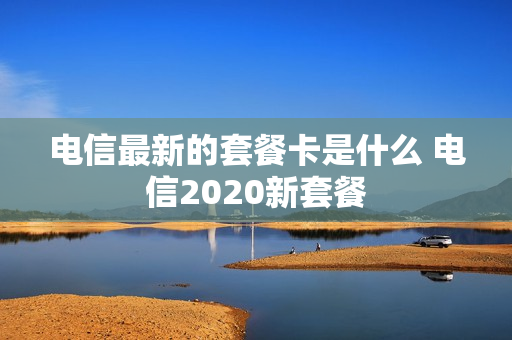 电信最新的套餐卡是什么 电信2020新套餐