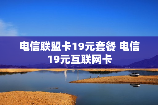 电信联盟卡19元套餐 电信19元互联网卡