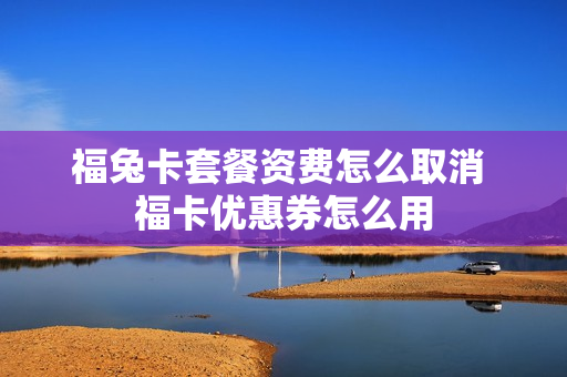 福兔卡套餐资费怎么取消 福卡优惠券怎么用