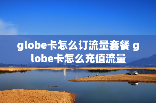 globe卡怎么订流量套餐 globe卡怎么充值流量